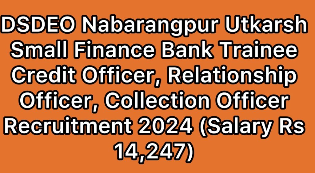 DSDEO-Nabarangpur-Utkarsh-Small-Finance-Bank-Trainee-Credit-Officer-Relationship-Officer-Collection-Officer-Recruitment-2024